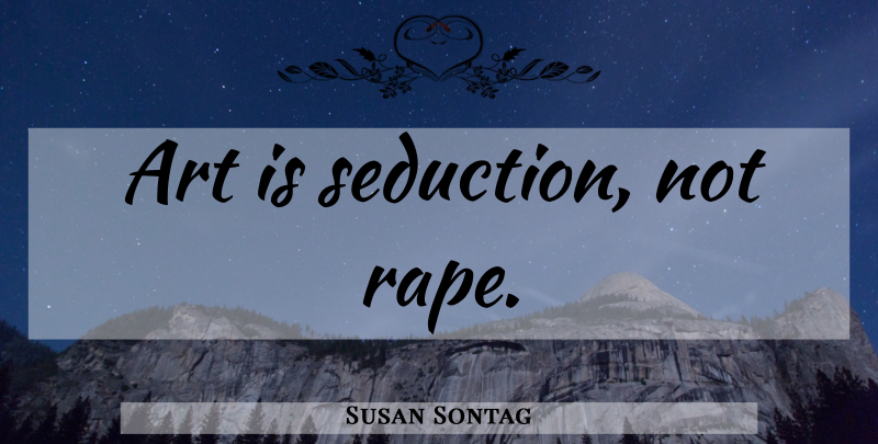 Susan Sontag Quote About Art, Seduction, Art Is: Art Is Seduction Not Rape...