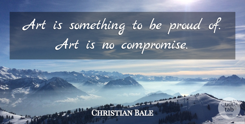 Christian Bale Quote About Art, Proud, Compromise: Art Is Something To Be...
