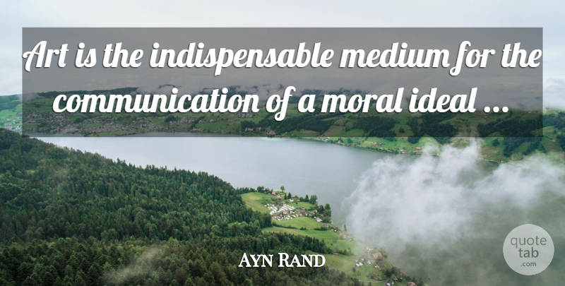 Ayn Rand Quote About Art, Communication, Moral: Art Is The Indispensable Medium...