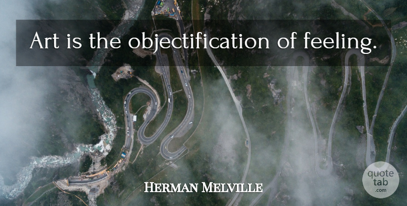 Herman Melville Quote About Inspirational, Art, Feelings: Art Is The Objectification Of...