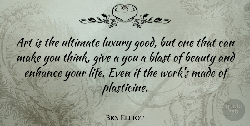 Ben Elliot Quote About Art, Beauty, Blast, Enhance, Life: Art Is The Ultimate Luxury...