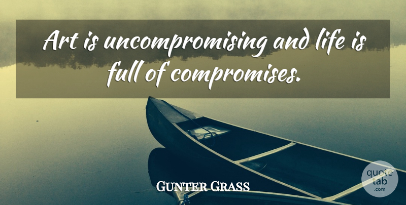 Gunter Grass Quote About Art, Compromise, Life Is: Art Is Uncompromising And Life...