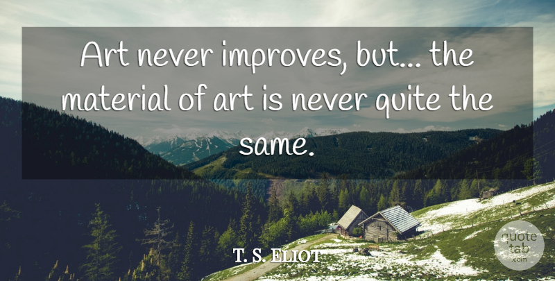 T. S. Eliot Quote About Art, Art Is, Materials: Art Never Improves But The...