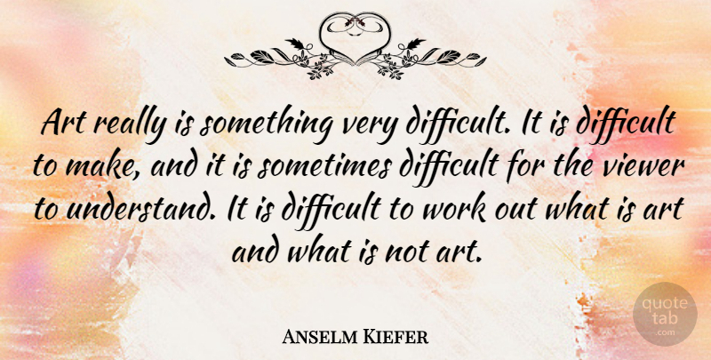 Anselm Kiefer Quote About Art, Work Out, Sometimes: Art Really Is Something Very...