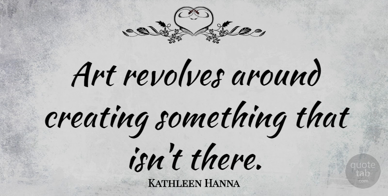 Kathleen Hanna Quote About Art, Creating, Creating Something: Art Revolves Around Creating Something...