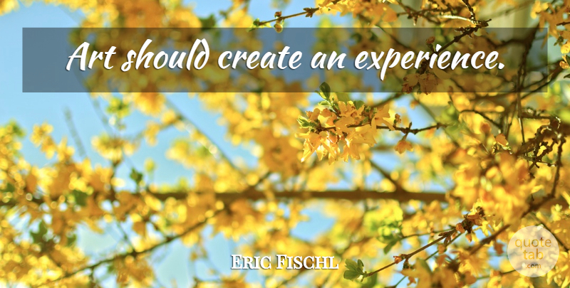 Eric Fischl Quote About Art, Should: Art Should Create An Experience...