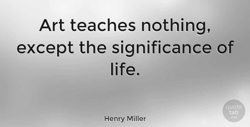 Henry Miller Quote About Art, Teach, Significance: Art Teaches Nothing Except The...