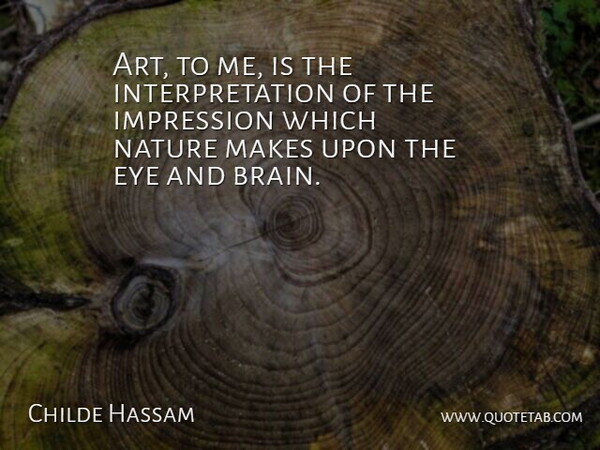 Childe Hassam Quote About Art, Eye, Brain: Art To Me Is The...