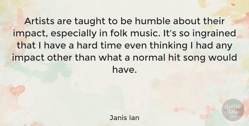 Janis Ian Quote About Song, Humble, Hard Times: Artists Are Taught To Be...