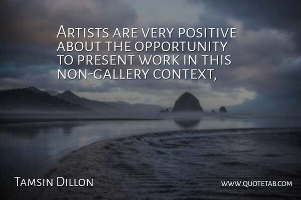 Tamsin Dillon Quote About Artists, Opportunity, Positive, Present, Work: Artists Are Very Positive About...