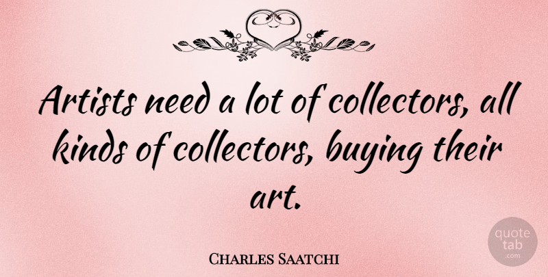 Charles Saatchi Quote About Art, Needs, Buying: Artists Need A Lot Of...