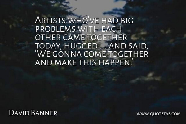 David Banner Quote About Artists, Came, Gonna, Problems, Together: Artists Whove Had Big Problems...
