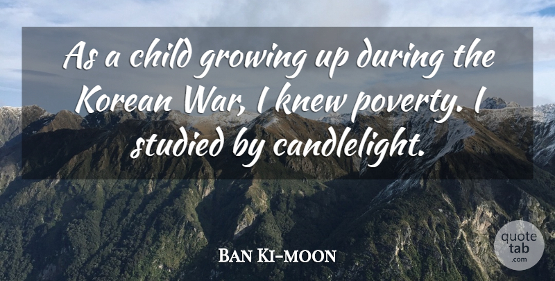 Ban Ki-moon Quote About Growing, Knew, Korean, Studied, War: As A Child Growing Up...
