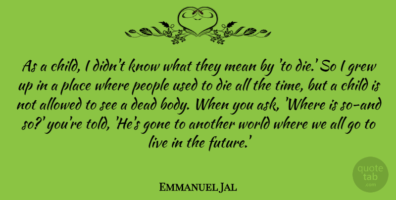Emmanuel Jal Quote About Allowed, Dead, Die, Future, Gone: As A Child I Didnt...