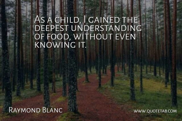 Raymond Blanc Quote About Deepest, Food, Gained, Knowing, Understanding: As A Child I Gained...