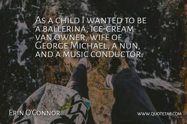 Erin O'Connor Quote About George, Music, Van: As A Child I Wanted...