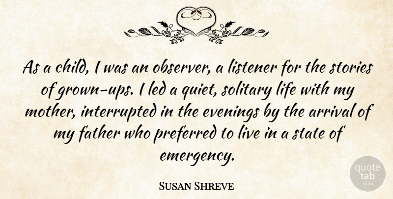 Susan Shreve Quote About Arrival, Evenings, Led, Life, Listener: As A Child I Was...