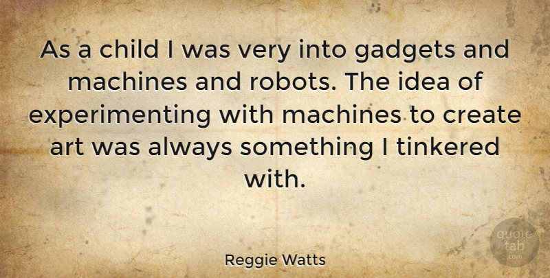 Reggie Watts Quote About Art, Child, Create, Gadgets, Machines: As A Child I Was...
