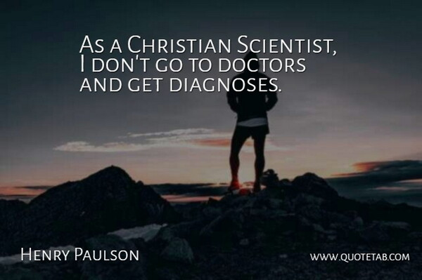 Henry Paulson Quote About Christian, Doctors, Diagnosis: As A Christian Scientist I...