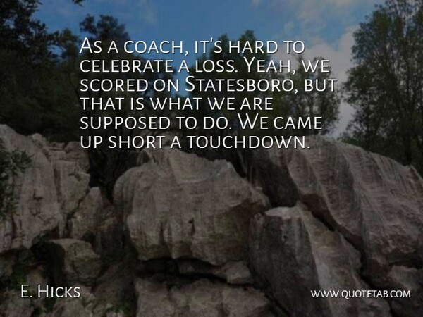 E. Hicks Quote About Came, Celebrate, Hard, Short, Supposed: As A Coach Its Hard...