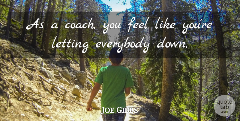 Joe Gibbs Quote About Everybody, Letting: As A Coach You Feel...