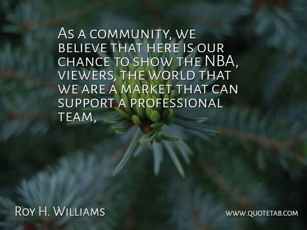Roy H. Williams Quote About Believe, Chance, Market, Support: As A Community We Believe...