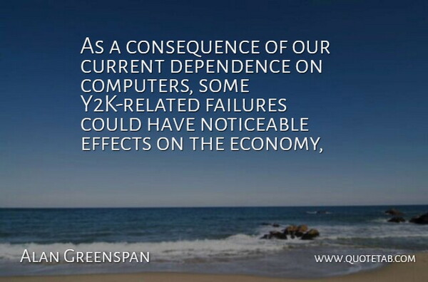 Alan Greenspan Quote About Computers, Current, Dependence, Effects, Failures: As A Consequence Of Our...