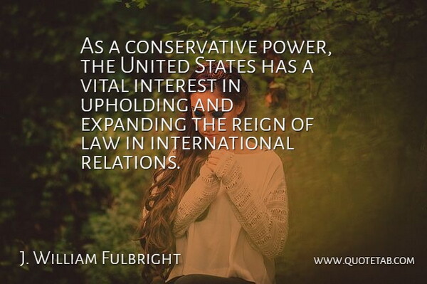 J. William Fulbright Quote About Law, Reign, United States: As A Conservative Power The...