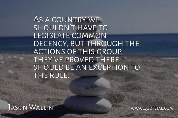 Jason Wallin Quote About Actions, Common, Country, Exception, Legislate: As A Country We Shouldnt...