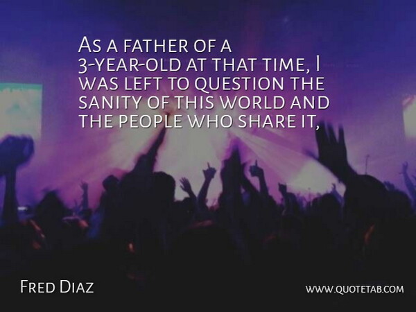 Fred Diaz Quote About Father, Left, People, Question, Sanity: As A Father Of A...
