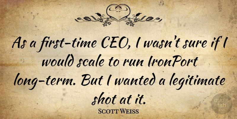Scott Weiss Quote About Legitimate, Scale, Shot: As A First Time Ceo...