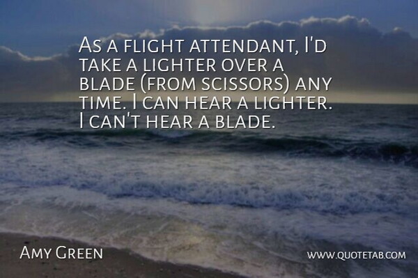Amy Green Quote About Blade, Flight, Hear, Lighter: As A Flight Attendant Id...