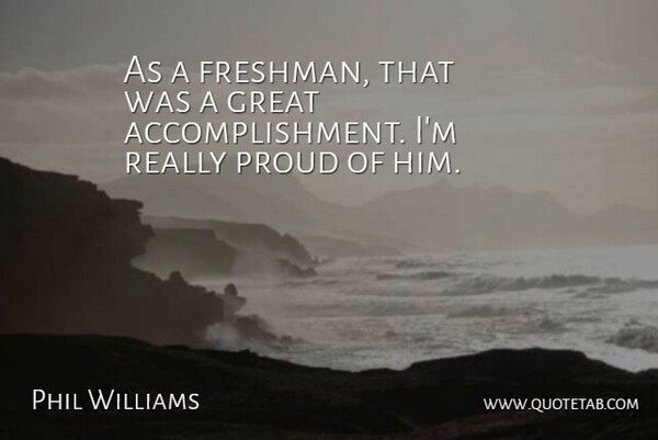 Phil Williams Quote About Achievement, Great, Proud: As A Freshman That Was...