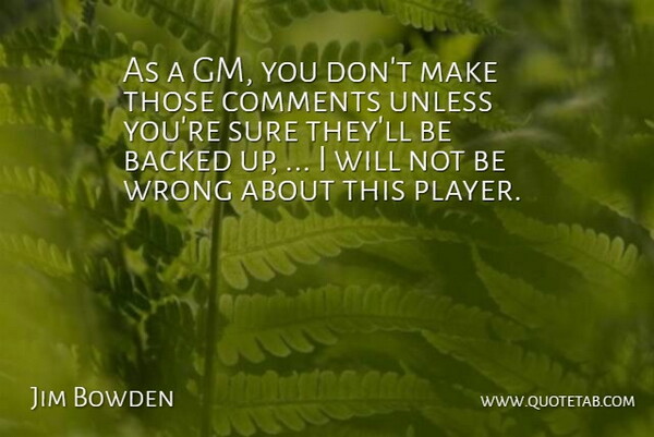 Jim Bowden Quote About Backed, Comments, Sure, Unless, Wrong: As A Gm You Dont...