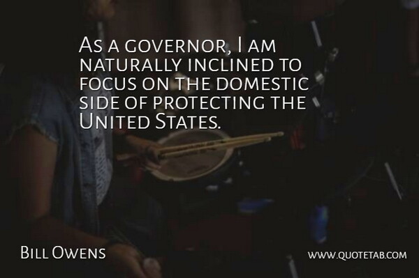 Bill Owens Quote About Domestic, Inclined, Naturally, Protecting, United: As A Governor I Am...
