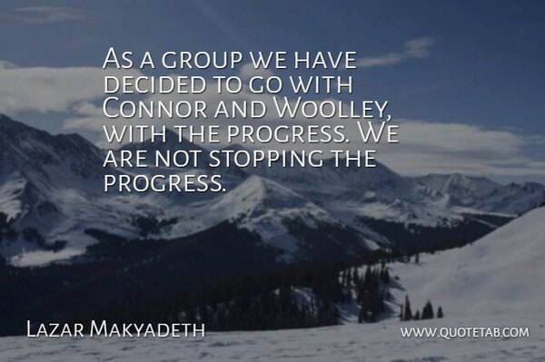 Lazar Makyadeth Quote About Decided, Group, Progress, Stopping: As A Group We Have...