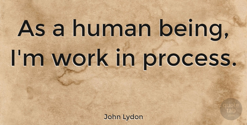 John Lydon Quote About Process, Humans, Human Beings: As A Human Being Im...
