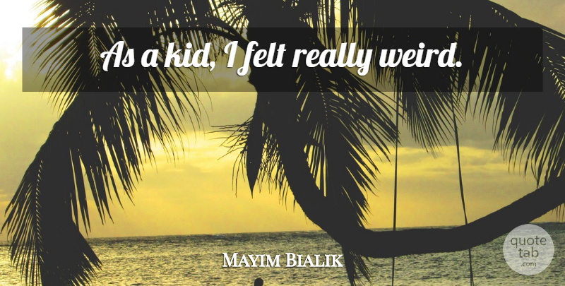 Mayim Bialik Quote About Kids, Really Weird, Felt: As A Kid I Felt...