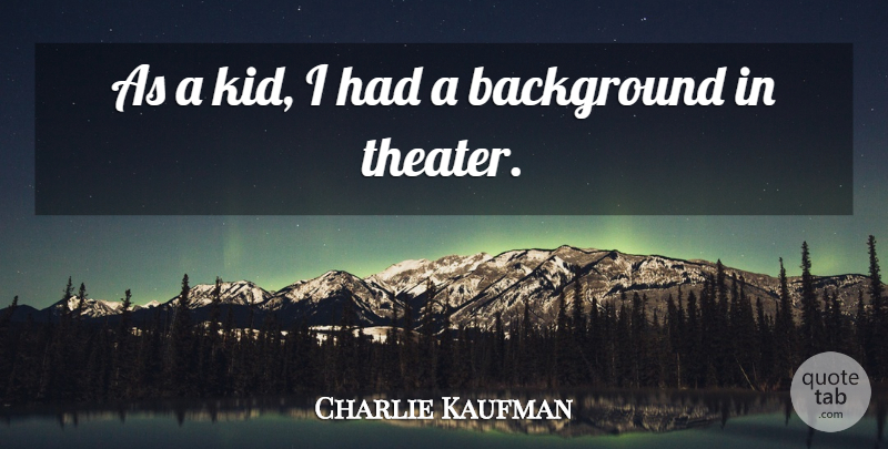 Charlie Kaufman Quote About Kids, Theater, Backgrounds: As A Kid I Had...