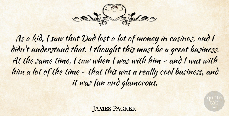 James Packer Quote About Business, Cool, Dad, Fun, Great: As A Kid I Saw...