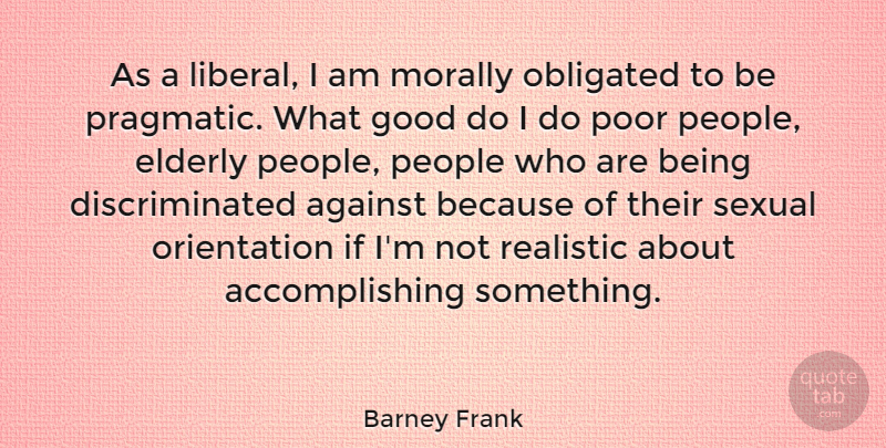 Barney Frank Quote About Against, Elderly, Good, Morally, Obligated: As A Liberal I Am...