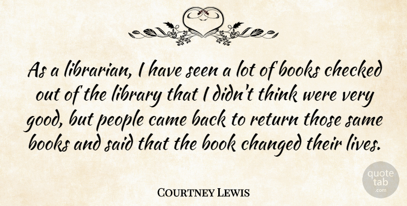 Courtney Lewis Quote About Books, Books And Reading, Came, Changed, Checked: As A Librarian I Have...