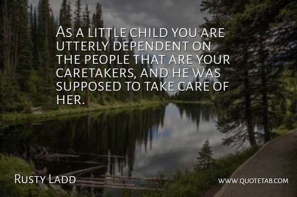 Rusty Ladd Quote About Care, Child, Dependent, People, Supposed: As A Little Child You...