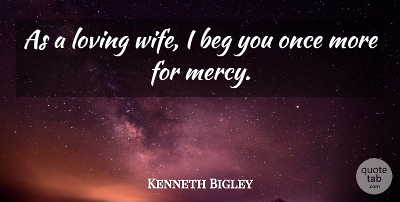 Kenneth Bigley Quote About Beg, Loving, Mercy: As A Loving Wife I...