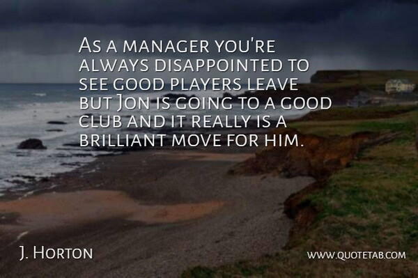 J. Horton Quote About Brilliant, Club, Good, Jon, Leave: As A Manager Youre Always...