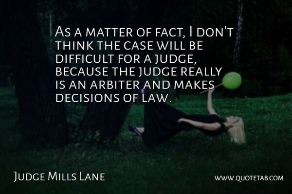 Judge Mills Lane Quote About Arbiter, Case, Decisions, Difficult, Judge: As A Matter Of Fact...