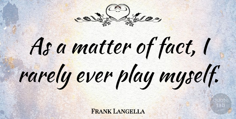 Frank Langella Quote About Play, Facts, Matter: As A Matter Of Fact...