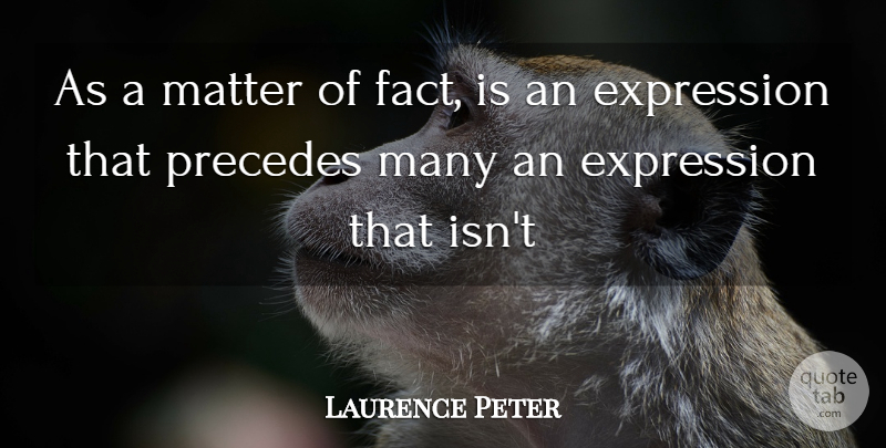 Laurence J. Peter Quote About Expression, Facts, Matter: As A Matter Of Fact...