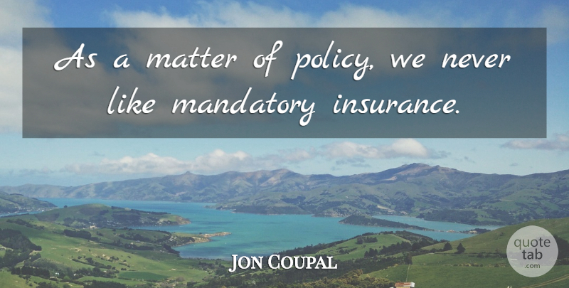 Jon Coupal Quote About Mandatory, Matter: As A Matter Of Policy...