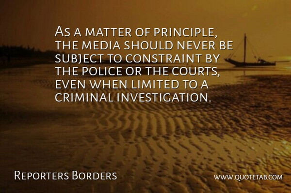 Reporters Borders Quote About Constraint, Criminal, Limited, Matter, Media: As A Matter Of Principle...